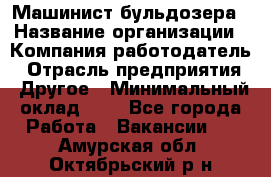 Машинист бульдозера › Название организации ­ Компания-работодатель › Отрасль предприятия ­ Другое › Минимальный оклад ­ 1 - Все города Работа » Вакансии   . Амурская обл.,Октябрьский р-н